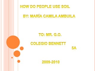 How do people use soil By: María camila ambuila To: mr. G.o. Colegio Bennett 5a 2009-2010 