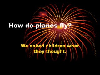 How do planes fly?


   We asked children what
       they thought.
 