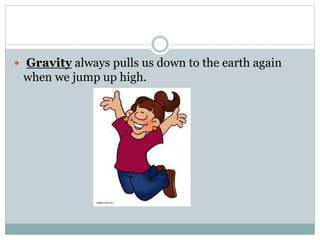  Gravity always pulls us down to the earth again
when we jump up high.
 