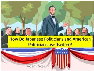 How Do Japanese Politicians and American
Politicians use Twitter?
Adam Acar
 