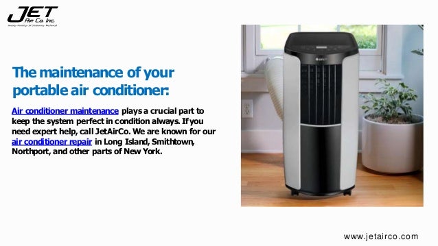 Air conditioner maintenance plays a crucial part to
keep the system perfect in condition always. If you
need expert help, call JetAirCo. Weare known for our
air conditioner repair in Long Island, Smithtown,
Northport, and other parts of New York.
The maintenance of your
portable air conditioner:
www.jetairco.com
 