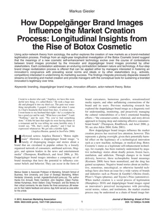 Electronic copy available at: http://ssrn.com/abstract=2465454
Markus Giesler
How Doppelgänger Brand Images
Influence the Market Creation
Process: Longitudinal Insights from
the Rise of Botox Cosmetic
Using actor-network theory from sociology, the author explores the creation of new markets as a brand-mediated
legitimation process. Findings from an eight-year longitudinal investigation of the Botox Cosmetic brand suggest
that the meanings of a new cosmetic self-enhancement technology evolve over the course of contestations
between brand images promoted by the innovator and doppelgänger brand images promoted by other
stakeholders. Each contestation addresses an enduring contradiction between nature and technology. A four-step
brand image revitalization process is offered that can be applied either by managers interested in fostering an
innovation’s congruence with prevailing social norms and ideals or by other stakeholders (e.g., activists,
competitors) interested in undermining its marketing success. The findings integrate previously disparate research
streams on branding and market creation and provide managers with the conceptual tools for sustaining a branded
innovation’s legitimacy over time.
Keywords: branding, doppelgänger brand image, innovation diffusion, actor-network theory, Botox
Markus Giesler is Associate Professor of Marketing, Schulich School of
Business, York University, and Chair of Strategic Marketing, Witten/
Herdecke University (e-mail: mgiesler@schulich.yorku.ca). The author
thanks Eric Arnould, Robin Canniford, John Deighton, Eileen Fischer,
Ashlee Humphreys, Anton Siebert, Craig Thompson, and Ela Veresiu for
their critical comments. He also thanks the three anonymous JM review-
ers for their helpful feedback and advice. Ajay Kohli served as area editor
for this article.
© 2012, American Marketing Association
ISSN: 0022-2429 (print), 1547-7185 (electronic)
Journal of Marketing, Ahead of Print
DOI: 10.1509/jm.10.04061
I went to a doctor who said, “Anjelica, we have this won-
derful new thing, it’s called Botox.” He took a huge nee-
dle and plunged it into my third eye. The pain was some-
thing inexplicable. I gasped, I writhed and when I came
to, I had a headache that lasted four days. A serious one....
I went home to my husband that night—he’s a sculptor he
has a good eye and he said, “What have you done?” I said,
“Nothing,” and he said, “No, you’ve had something
done.” A little bit later that night we were having dinner in
a restaurant and he was telling me some horrible story. I
would say, “Oh, that’s really ghastly,” and I had no
expression whatsoever. We got into a terrible fight.
(Anjelica Huston, quoted in StarPulse 2006)
H
ollywood actress Anjelica Huston’s “Botox night-
mare” illustrates a doppelgänger brand image: “a
family of disparaging images and stories about a
brand that are circulated in popular culture by a loosely
organized network of consumers, antibrand activists, blog-
gers, and opinion leaders in the news and entertainment
media” (Thompson, Rindfleisch, and Arsel 2006, p. 50).
Doppelgänger brand images introduce a competing set of
brand meanings that have the potential to influence con-
sumer beliefs and behavior. They can occur in the form of
brand caricatures, humorous parodies, sensationalized
media reports, and other unflattering constructions of the
brand and its users. Previous marketing research has
explored the doppelgänger brand image as a diagnostic tool
for understanding, monitoring, and proactively managing
the cultural vulnerabilities of a firm’s emotional branding
efforts—“the consumer-centric, relational, and story-driven
approach to forging deep and enduring affective consumer–
brand bonds” (Thompson, Rindfleisch, and Arsel 2006, p.
50; see also Atkin 2004; Gobe 2001).
How doppelgänger brand images influence the market
creation process has received less attention, however. This
represents a glaring oversight, given their potentially harm-
ful effect on the legitimacy of a technological innovation
such as a new machine, technique, or medical drug. Botox
Cosmetic’s status as a legitimate self-enhancement technol-
ogy, for example, has been routinely undermined by nega-
tive technology stories about deadly poison, frozen faces,
mutilation, and addiction. Through changes in its brand
delivery, however, these technophobic brand meanings
(Kozinets 2008) have been neutralized, and the drug has
gained acceptance. Negative brand stories about an ineffec-
tive, monstrous, unecological, or otherwise harmful tech-
nology have also been an issue for a wide variety of brands
and industries such as Procter & Gamble’s Olestra (food),
Pfizer’s Viagra (pharma), and Toyota’s Prius (automotive).
When market creation is a social process of legitimation
(Humphreys 2010) and doppelgänger brand images signal
an innovation’s perceived incongruence with prevailing
social norms, values, and institutions, the market creation
process may be understood as a chain of brand image bat-
 