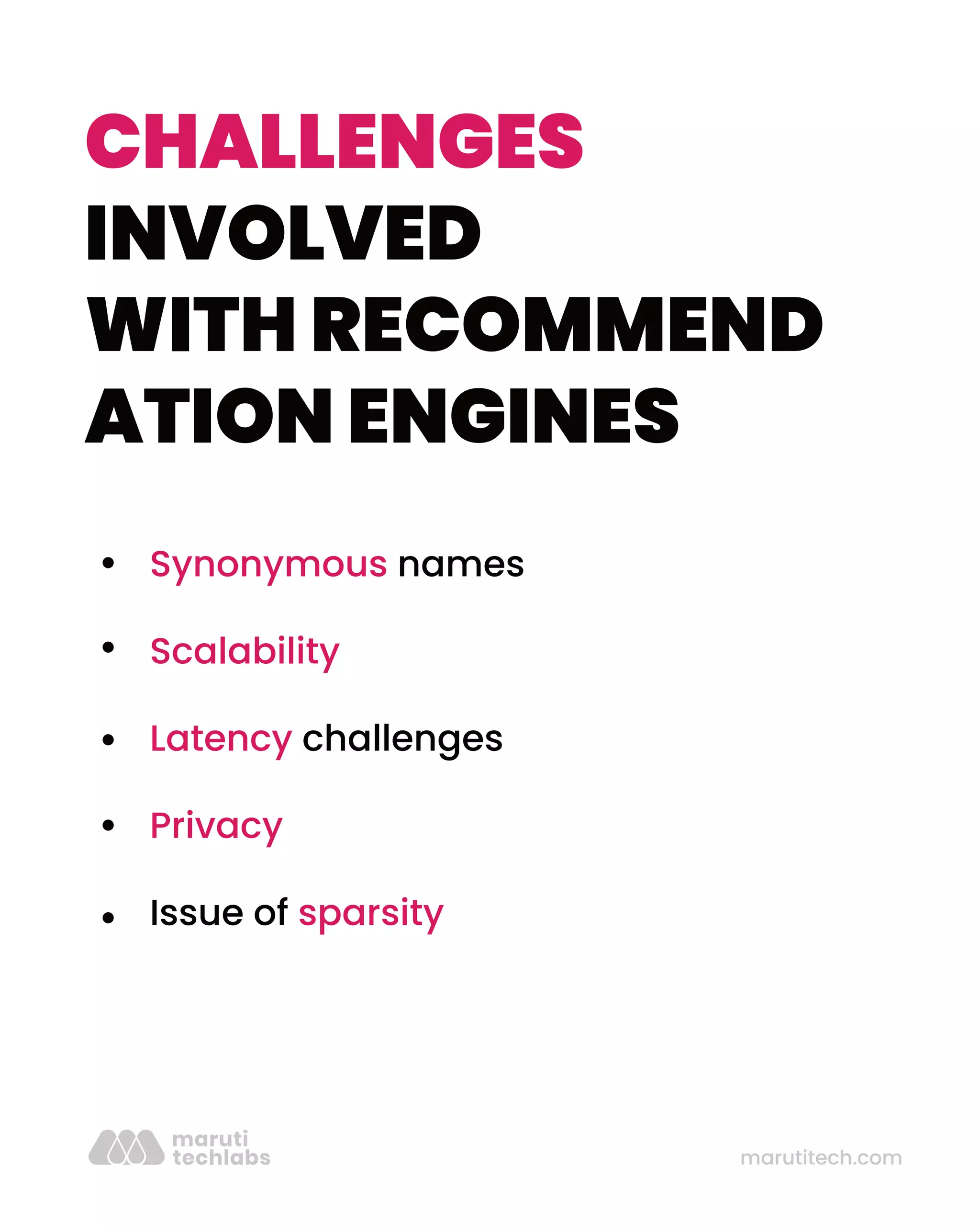 marutitech.com
CHALLENGES
INVOLVED
WITH RECOMMEND
ATION ENGINES
Synonymous names
Scalability
Latency challenges
Privacy
Issue of sparsity
 