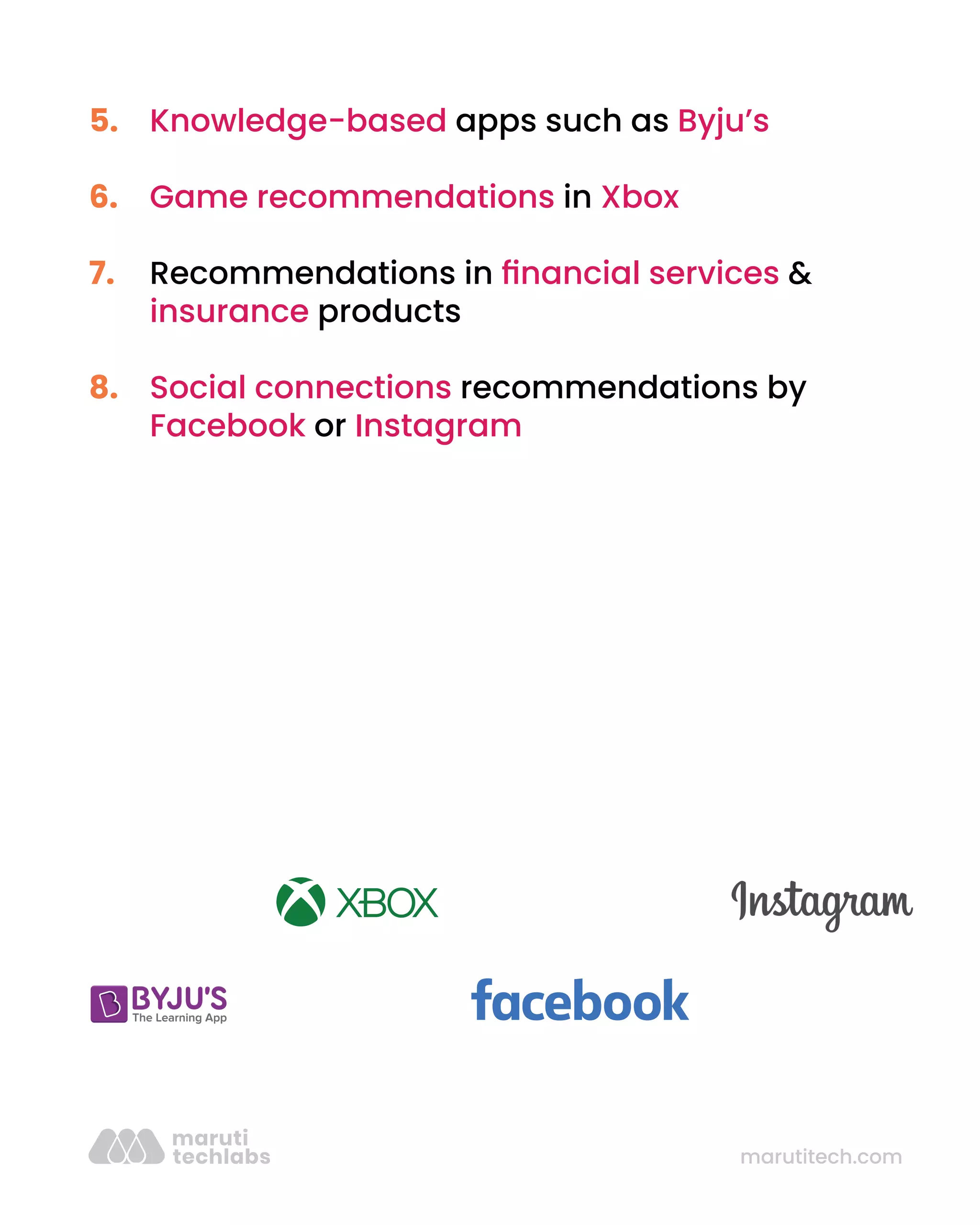 marutitech.com
Knowledge-based apps such as Byju’s
Game recommendations in Xbox
Recommendations in ﬁnancial services &
insurance products
Social connections recommendations by
Facebook or Instagram
5.
6.
7.
8.
 