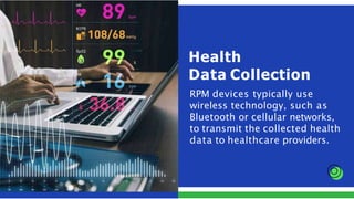 RPM devices typically use
wireless technology, such as
Bluetooth or cellular networks,
to transmit the collected health
data to healthcare providers.
Health
Data Collection
 