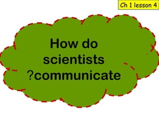 Ch 1 lesson 4 
How do 
scientists 
?communicate 
 