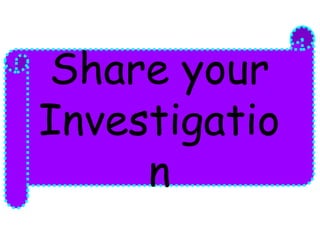 Share your 
Investigatio 
n 
 