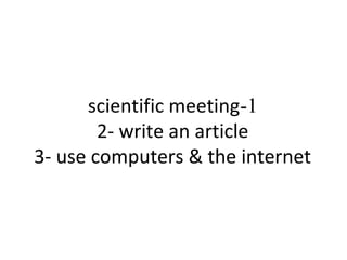 scientific meeting-1 
2- write an article 
3- use computers & the internet 
