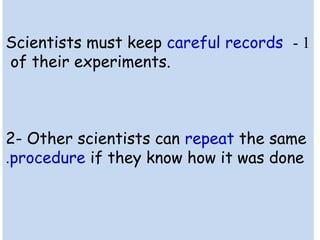 Scientists must keep careful records - 1 
of their experiments. 
2- Other scientists can repeat the same 
.procedure if they know how it was done 
 