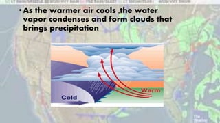 •As the warmer air cools ,the water
vapor condenses and form clouds that
brings precipitation
 
