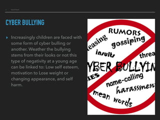 ▸ Social Good
CYBER BULLYING
▸ Increasingly children are faced with
some form of cyber bulling or
another. Weather the bullying
stems from their looks or not this
type of negativity at a young age
can be linked to: Low self esteem,
motivation to Lose weight or
changing appearance, and self
harm.
 