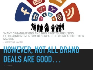 HOWEVER, NOT ALL BRAND
DEALS ARE GOOD…
“MANY ORGANIZATIONS AND NON PROFITS ARE USING
ELECTRONIC MOMENTUM TO SPREAD THE WORD ABOUT THEIR
CAUSES”
- SIDNEYEVE MATRIX
▸ Social Good.
 