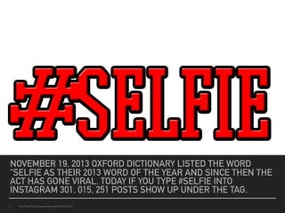 NOVEMBER 19, 2013 OXFORD DICTIONARY LISTED THE WORD
“SELFIE AS THEIR 2013 WORD OF THE YEAR AND SINCE THEN THE
ACT HAS GONE VIRAL. TODAY IF YOU TYPE #SELFIE INTO
INSTAGRAM 301, 015, 251 POSTS SHOW UP UNDER THE TAG.
▸ The Oxford Dictionaries Word of the Year 2013
 