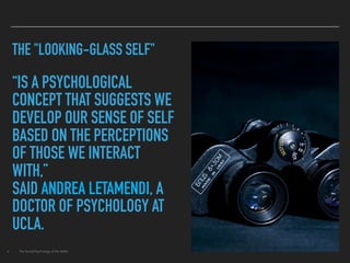 THE "LOOKING-GLASS SELF"
“IS A PSYCHOLOGICAL
CONCEPT THAT SUGGESTS WE
DEVELOP OUR SENSE OF SELF
BASED ON THE PERCEPTIONS
OF THOSE WE INTERACT
WITH,”
SAID ANDREA LETAMENDI, A
DOCTOR OF PSYCHOLOGY AT
UCLA.
▸ The Social Psychology of the Selﬁe.
 