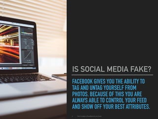 FACEBOOK GIVES YOU THE ABILITY TO
TAG AND UNTAG YOURSELF FROM
PHOTOS. BECAUSE OF THIS YOU ARE
ALWAYS ABLE TO CONTROL YOUR FEED
AND SHOW OFF YOUR BEST ATTRIBUTES.
IS SOCIAL MEDIA FAKE?
▸ Don't Judge a (Face)Book by its Cover
 