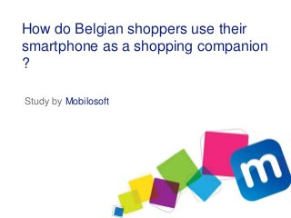 How do Belgian shoppers use their
smartphone as a shopping companion
?

Study by Mobilosoft
 