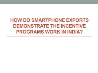 HOW DO SMARTPHONE EXPORTS
DEMONSTRATE THE INCENTIVE
PROGRAMS WORK IN INDIA?
 