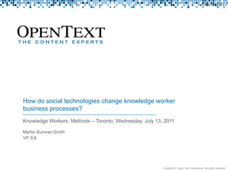 Knowledge Workers: Methods – Toronto, Wednesday, July 13, 2011 How do social technologies change knowledge worker business processes?  Martin Sumner-Smith VP, EA Copyright © Open Text Corporation. All rights reserved. Rev2.0 01102010 