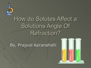 How do Solutes Affect a
   Solutions Angle Of
      Refraction?
By, Prajwal Keranahalli
 