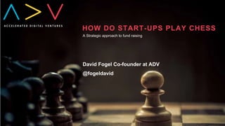 HOW DO START-UPS PLAY CHESS
A Strategic approach to fund raising
@fogeldavid
David Fogel Co-founder at ADV
 