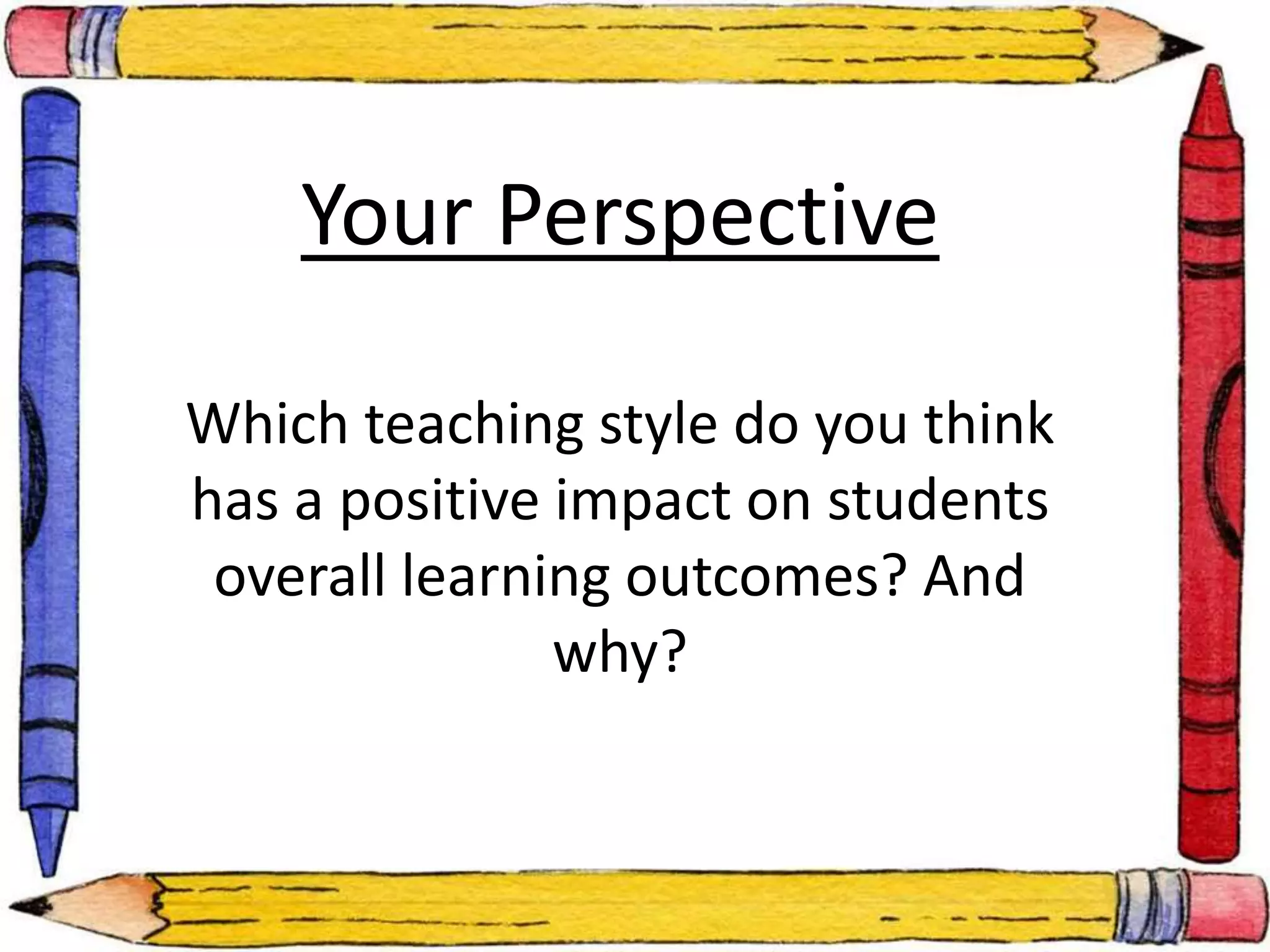 Your Perspective 
Which teaching style do you think 
has a positive impact on students 
overall learning outcomes? And 
why? 
 