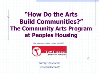 “How Do the Arts
Build Communities?”
The Community Arts Program
at Peoples Housing
tom@tresser.com
www.tresser.com
First presented in 2008, revised May 2021
 
