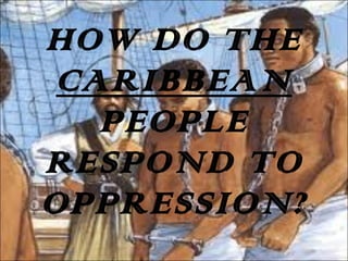 HOW DO THE  CARIBBEAN  PEOPLE RESPOND TO OPPRESSION? 