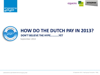HOW DO THE DUTCH PAY IN 2013?
September 2013
DON’T BELIEVE THE HYPE...........YET
25 September 2013 – Expert group Transaction - FINALCONFIDENTIAL AND PROPRIETARY © Shopping 2020
 