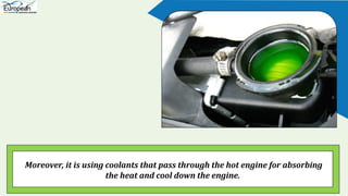 Moreover, it is using coolants that pass through the hot engine for absorbing
the heat and cool down the engine.
 