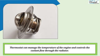 If the thermostat is failed, it will unable to maintain the engine temperature
and affect its functions.
 