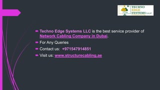  Techno Edge Systems LLC is the best service provider of
Network Cabling Company in Dubai.
 For Any Queries
 Contact us: +971547914851
 Visit us: www.structurecabling.ae
 