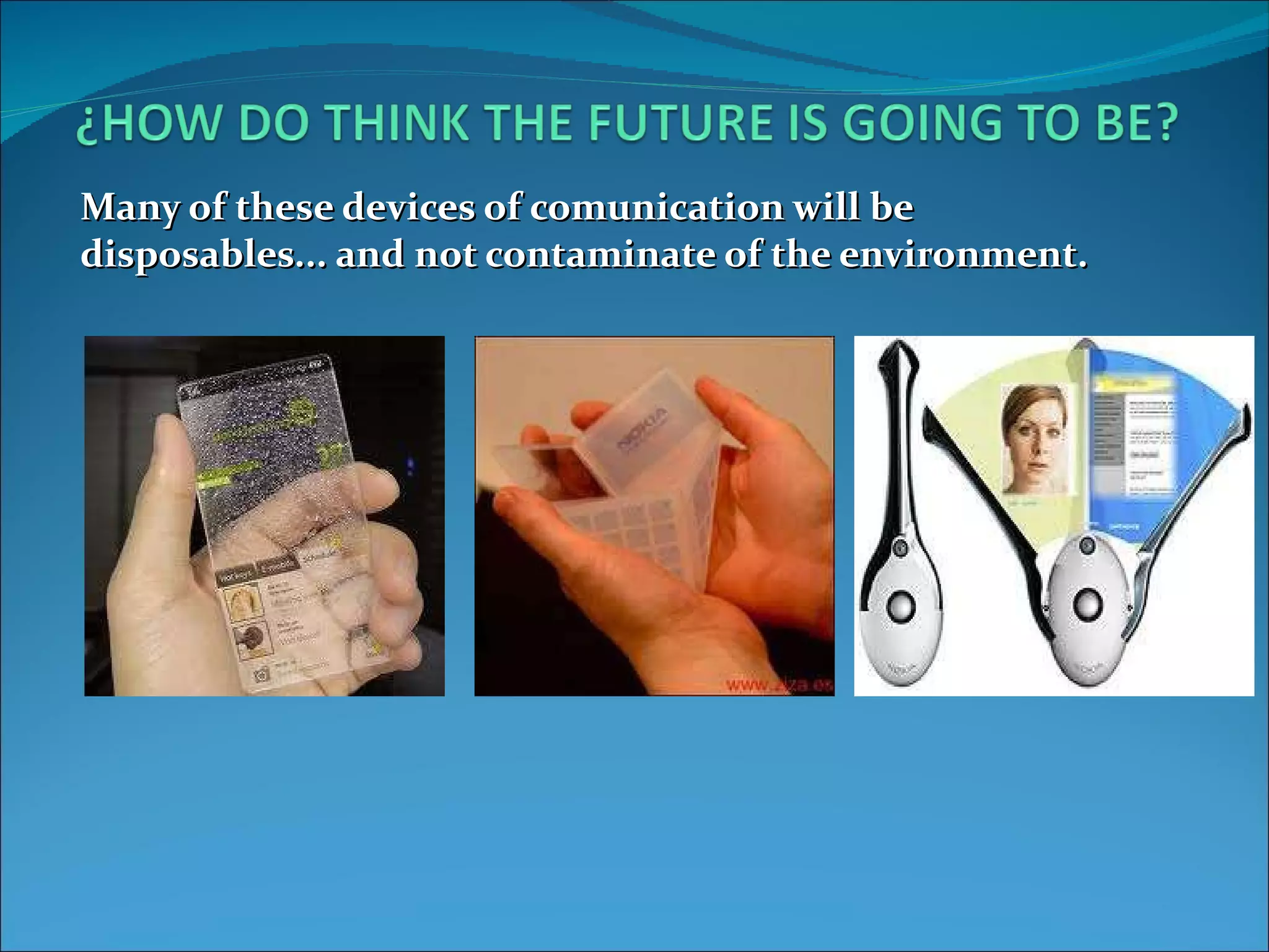 Many of these devices of comunication will be disposables... and not contaminate of the environment.