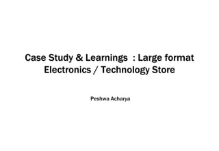 Case Study & Learnings : Large format
Electronics / Technology Store
Peshwa Acharya
 