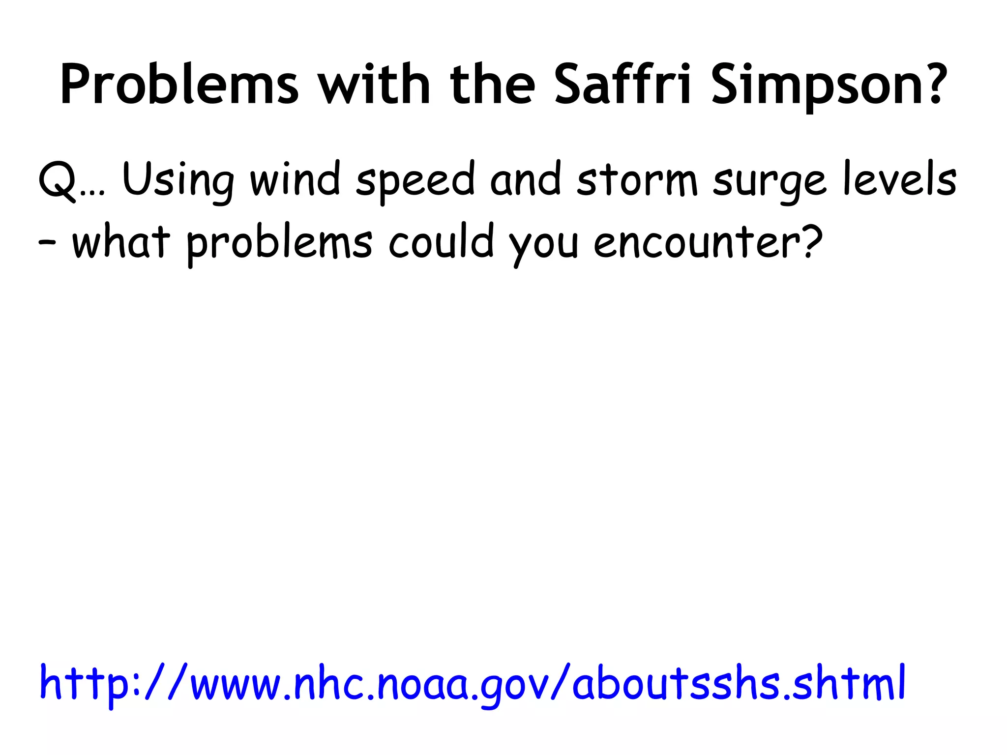 Problems with the Saffri Simpson? Q… Using wind speed and storm surge levels – what problems could you encounter? http://www.nhc.noaa.gov/aboutsshs.shtml 