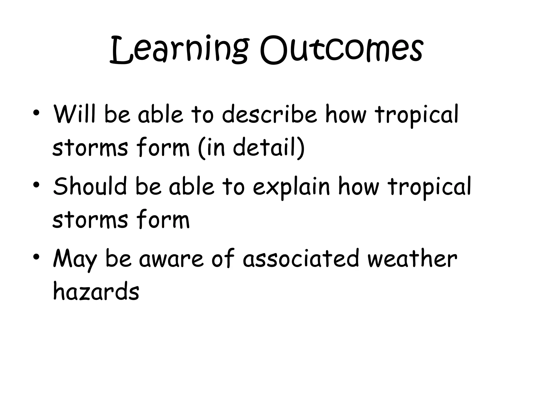 Learning Outcomes Will be able to describe how tropical storms form (in detail) Should be able to explain how tropical storms form May be aware of associated weather hazards 