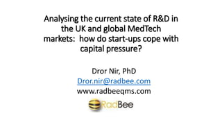 Analysing the current state of R&D in
the UK and global MedTech
markets: how do start-ups cope with
capital pressure?
Dror Nir, PhD
Dror.nir@radbee.com
www.radbeeqms.com
 