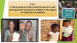 CW 1
Critical analysis of theoretical perspectives and
anti-oppressive practices in relation to the impact
of social class on children
 