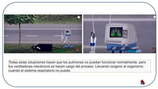 Todas estas situaciones hacen que los pulmones no puedan funcionar normalmente. pero
los ventiladores mecánicos se hacen cargo del proceso. Llevando oxígeno al organismo
cuando el sistema respiratorio no puede.
 