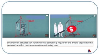 Los modelos actuales son voluminosos y costosos y requieren una amplia capacitación al
personal de salud responsables de su cuidado y uso.
 