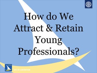 2013 RI CONVENTION
How do We
Attract & Retain
Young
Professionals?
 
