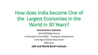 How does India become One of
the Largest Economies in the
World in 30 Years?
Thanikachalam Vedhathiri
vthani2025@gmail.com
A Participant of the MOOC “Trading for Development
In the Age of Global Value Chain”
Offered by
edX and World Bank Institute
 