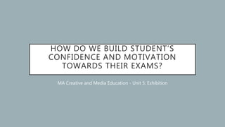 HOW DO WE BUILD STUDENT’S
CONFIDENCE AND MOTIVATION
TOWARDS THEIR EXAMS?
MA Creative and Media Education - Unit 5: Exhibition
 