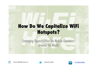 How Do We Capitalize WiFi
Hotspots?
Emerging Opportunities for Mobile Operators
Around the World
Dr.	
  Mazlan	
  Abbas	
  @mazlan_abbas	
  mazlan.abbas@mimos.my	
  
 