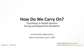 cfhi-fcass.ca | @cfhi_fcass
Jennifer Zelmer (@jenzelmer)
ISQua Virtual Event, July 15, 2020
How Do We Carry On?
Transitions in Health Services
During and Beyond the Pandemic
 