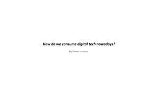 How do we consume digital tech nowadays?
By Gaetan Lundula
 