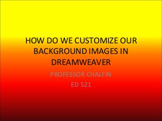 HOW DO WE CUSTOMIZE OUR
BACKGROUND IMAGES IN
DREAMWEAVER
PROFESSOR CHALFIN
ED 521
 