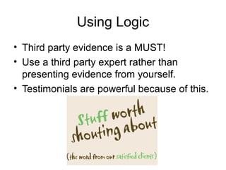 Using Logic
• Third party evidence is a MUST!
• Use a third party expert rather than
presenting evidence from yourself.
• Testimonials are powerful because of this.

 