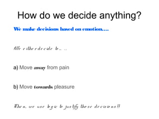 How do we decide anything?
W make decisions based on emotion….
e

We e ithe r d e c id e to … . .
a) Move away from pain
b) Move towards pleasure
The n, we us e lo g ic to jus tify tho s e d e c is io ns !!

 