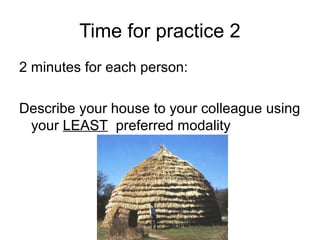 Time for practice 2
2 minutes for each person:
Describe your house to your colleague using
your LEAST preferred modality

 
