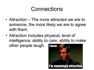 Connections
• Attraction – The more attracted we are to
someone, the more likely we are to agree
with them.
• Attraction includes physical, level of
intelligence, ability to care, ability to make
other people laugh.

 